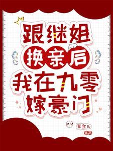 跟继姐换亲后,我在九零嫁豪门 跟继姐换亲后,我在九零嫁豪门