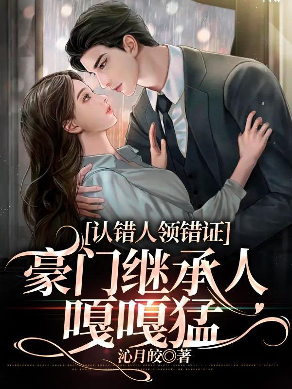 认错人领错证,豪门继承人嘎嘎香 认错人领错证,豪门继承人嘎嘎香