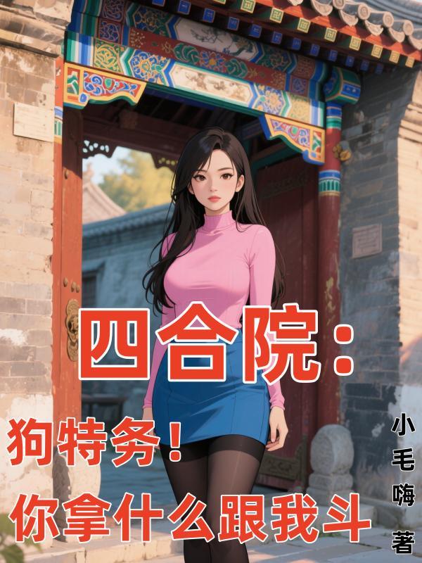 四合院:狗特务!你拿什么跟我斗 四合院:狗特务!你拿什么跟我斗