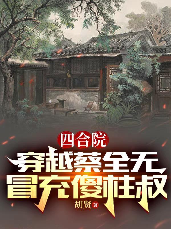 四合院:穿越蔡全无,冒充傻柱叔 四合院:穿越蔡全无,冒充傻柱叔